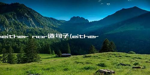 用neither nor造句子(eitheror造句)